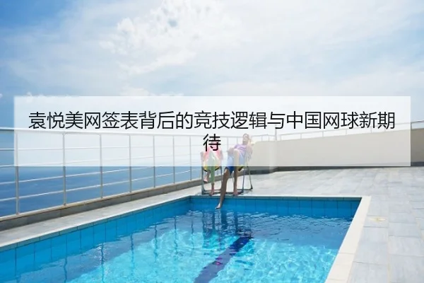 袁悦美网签表背后的竞技逻辑与中国网球新期待