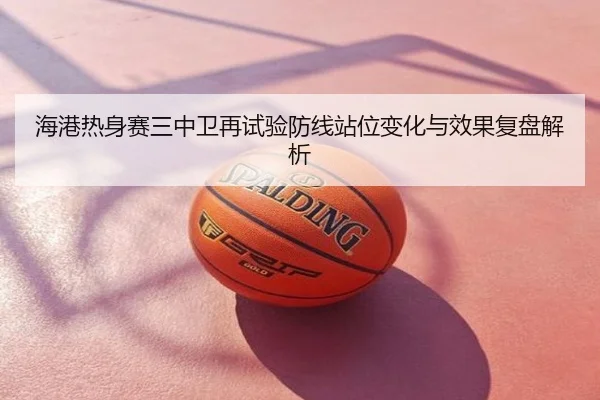 海港热身赛三中卫再试验防线站位变化与效果复盘解析