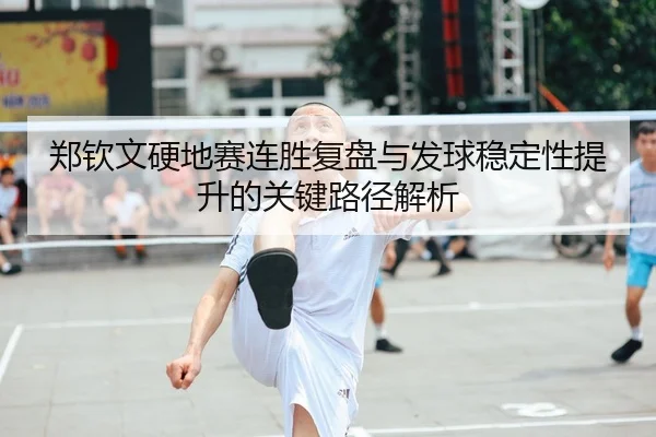 郑钦文硬地赛连胜复盘与发球稳定性提升的关键路径解析