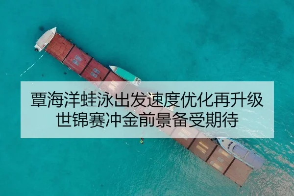 覃海洋蛙泳出发速度优化再升级 世锦赛冲金前景备受期待