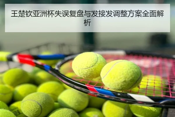 王楚钦亚洲杯失误复盘与发接发调整方案全面解析