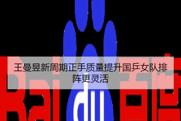王曼昱新周期正手质量提升国乒女队排阵更灵活
