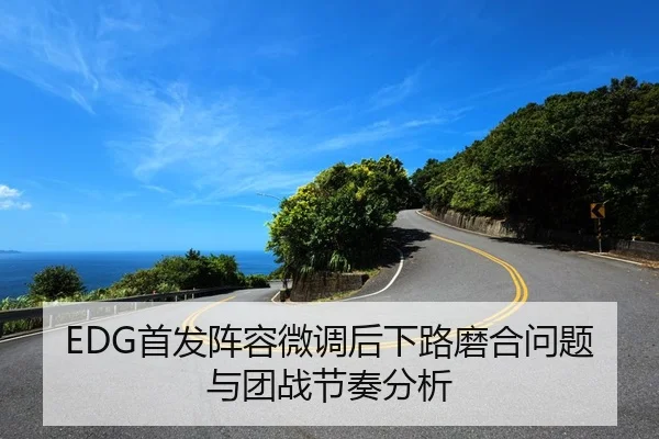 EDG首发阵容微调后下路磨合问题与团战节奏分析