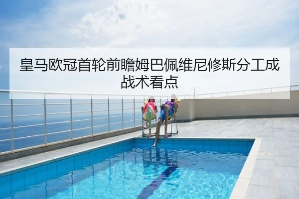 皇马欧冠首轮前瞻姆巴佩维尼修斯分工成战术看点