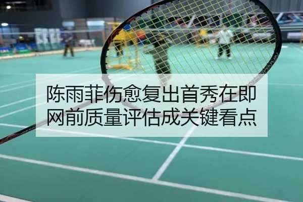 陈雨菲伤愈复出首秀在即 网前质量评估成关键看点