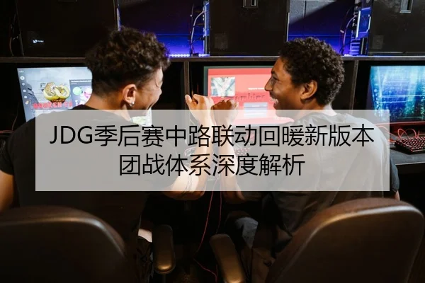 JDG季后赛中路联动回暖新版本团战体系深度解析