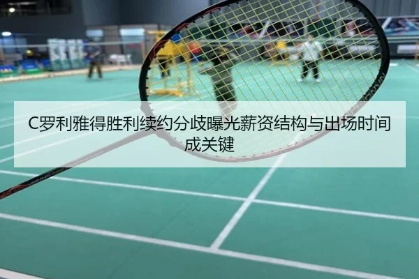 C罗利雅得胜利续约分歧曝光薪资结构与出场时间成关键